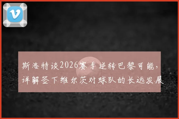 斯洛特谈2026赛季逆转巴黎可能，详解签下维尔茨对球队的长远发展布局