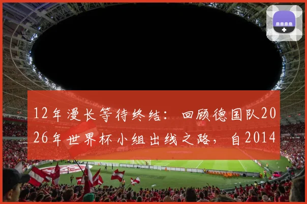12年漫长等待终结:回顾德国队2026年世界杯小组出线之路,自2014夺冠后重返淘汰赛全解析