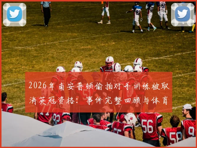2026年南安普顿偷拍对手训练被取消英冠资格：事件完整回顾与体育道德探讨