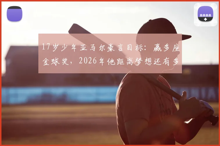 17岁少年亚马尔豪言目标:赢多座金球奖,2026年他距离梦想还有多远?