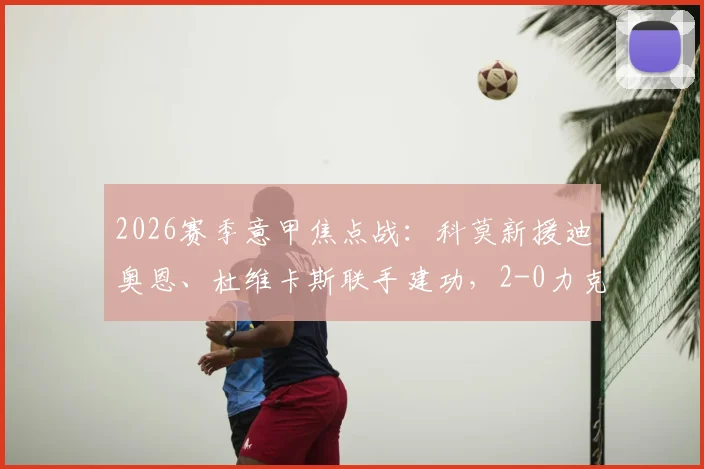 2026赛季意甲焦点战：科莫新援迪奥恩、杜维卡斯联手建功，2-0力克热那亚全场回顾