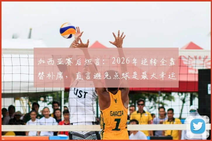 加西亚赛后坦言:2026年逆转全靠替补席,直言避免点球是最大幸运,附完整采访解读