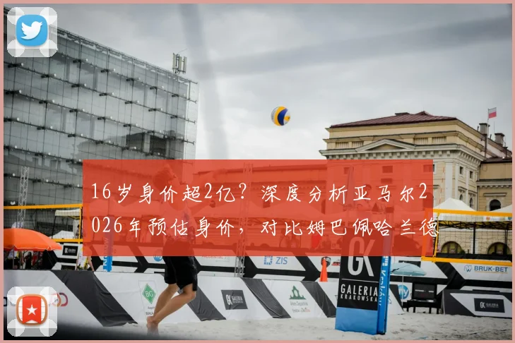 16岁身价超2亿？深度分析亚马尔2026年预估身价，对比姆巴佩哈兰德含金量