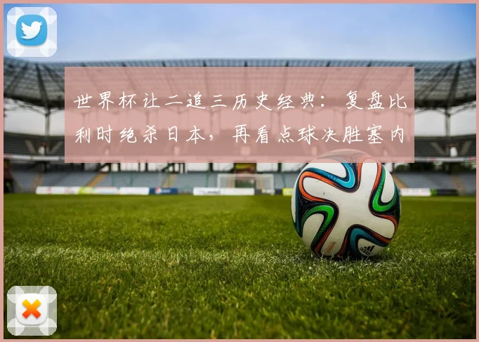 世界杯让二追三历史经典:复盘比利时绝杀日本,再看点球决胜塞内加尔,2026年还会有奇迹吗?