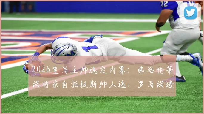 2026皇马主帅选定内幕：弗洛伦蒂诺将亲自拍板新帅人选，罗马诺透露关键细节