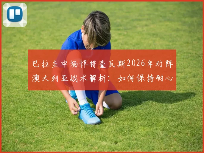 巴拉圭中场悍将奎瓦斯2026年对阵澳大利亚战术解析:如何保持耐心并一击致命