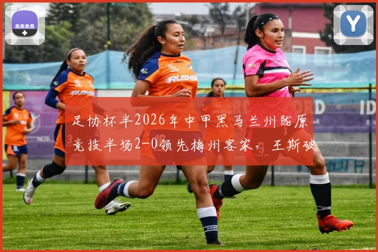 足协杯半2026年中甲黑马兰州陇原竞技半场2-0领先梅州客家,王斯破门得分,晋级悬念几何?