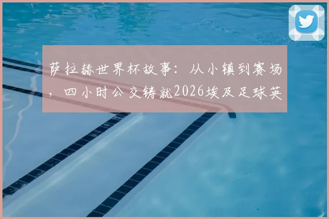 萨拉赫世界杯故事：从小镇到赛场，四小时公交铸就2026埃及足球英雄之路