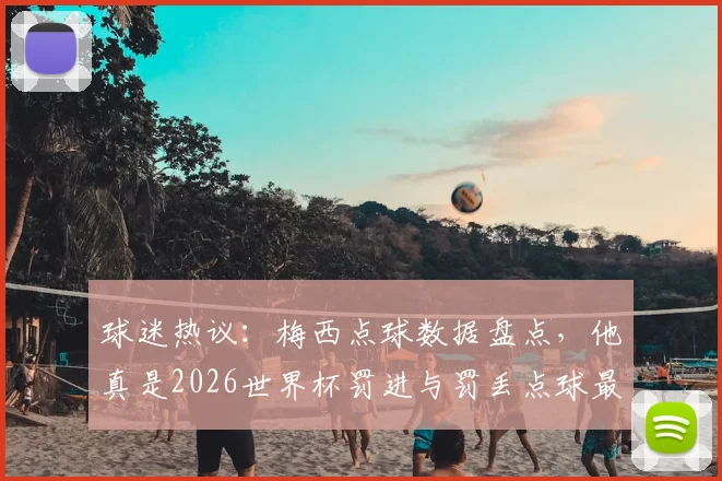 球迷热议：梅西点球数据盘点，他真是2026世界杯罚进与罚丢点球最多的球员吗？