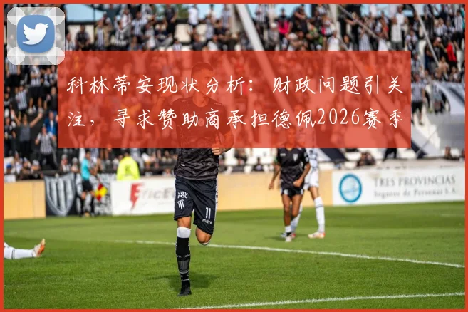 科林蒂安现状分析：财政问题引关注，寻求赞助商承担德佩2026赛季工资，拖欠薪资难题如何破局