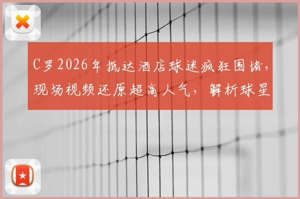 C罗2026年抵达酒店球迷疯狂围堵，现场视频还原超高人气，解析球星出行引发的轰动效应