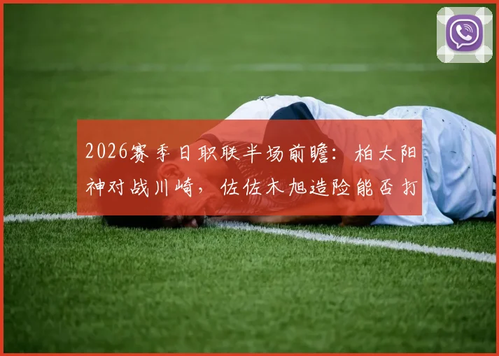 2026赛季日职联半场前瞻:柏太阳神对战川崎,佐佐木旭造险能否打破僵局?半场数据全面解读