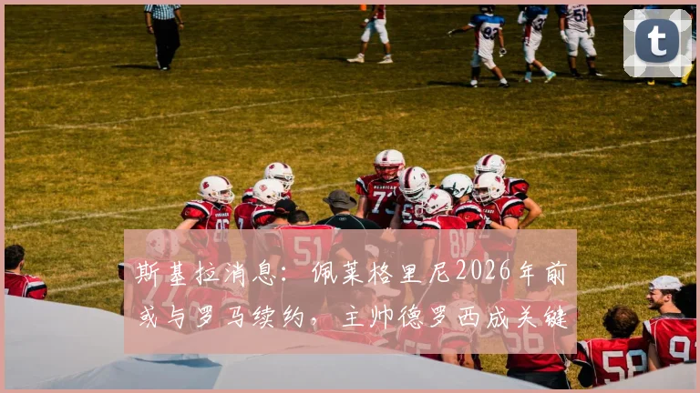 斯基拉消息：佩莱格里尼2026年前或与罗马续约，主帅德罗西成关键留人力挺者