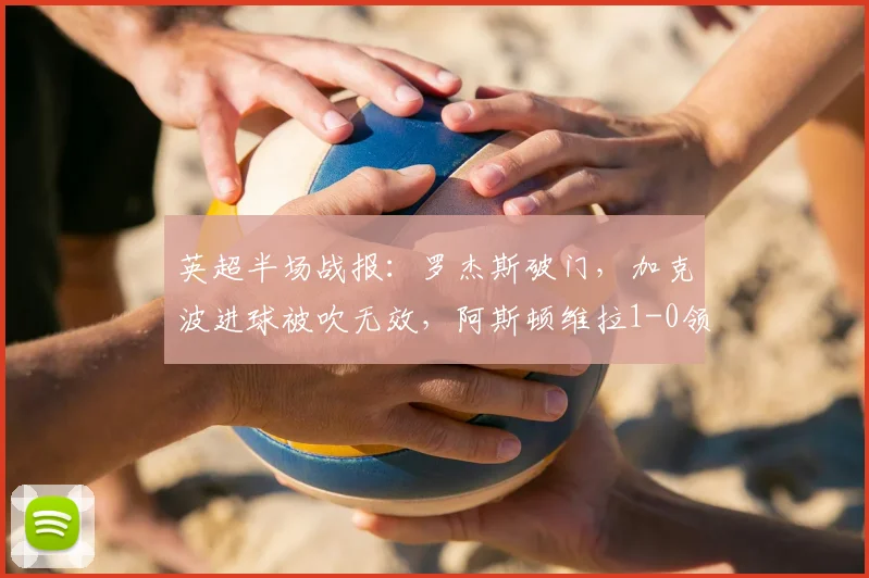 英超半场战报:罗杰斯破门,加克波进球被吹无效,阿斯顿维拉1-0领先利物浦视频分析及争议判罚解读