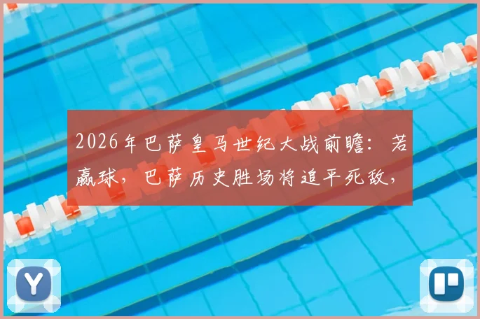 2026年巴萨皇马世纪大战前瞻：若赢球，巴萨历史胜场将追平死敌，最新数据深度解读