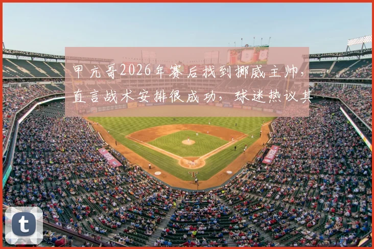 甲亢哥2026年赛后找到挪威主帅，直言战术安排很成功，球迷热议其战术细节