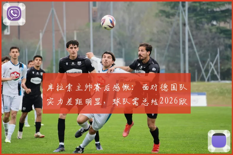 库拉索主帅赛后感慨：面对德国队实力差距明显，球队需总结2026欧国联惨败经验