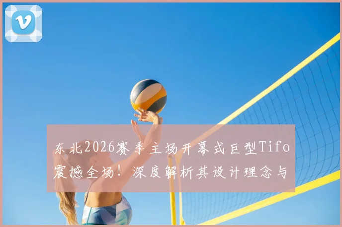 东北2026赛季主场开幕式巨型Tifo震撼全场！深度解析其设计理念与所代表的强悍球迷文化