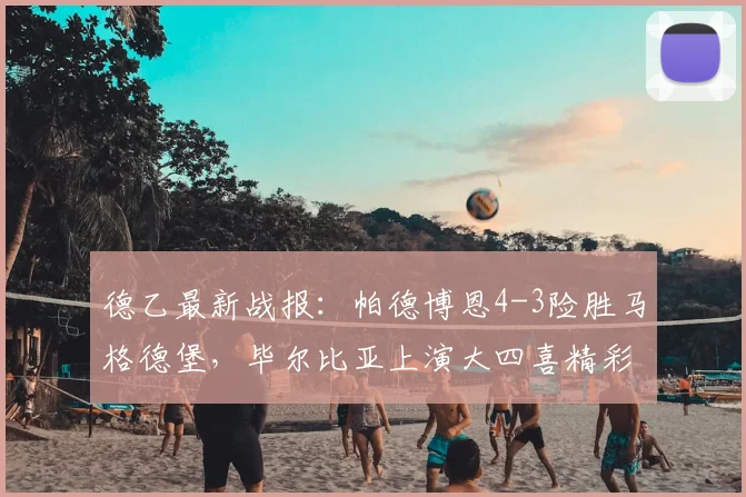德乙最新战报:帕德博恩4-3险胜马格德堡,毕尔比亚上演大四喜精彩瞬间全解析