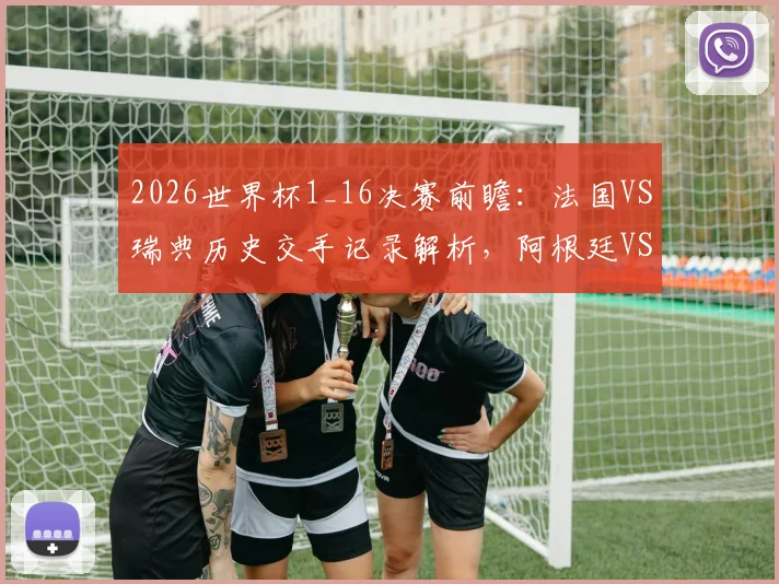 2026世界杯1_16决赛前瞻：法国VS瑞典历史交手记录解析，阿根廷VS佛得角、德国VS巴拉圭实力对比与比分预测