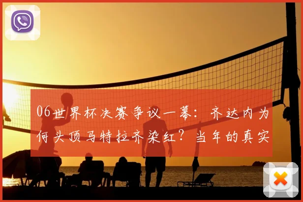 06世界杯决赛争议一幕：齐达内为何头顶马特拉齐染红？当年的真实原因与细节回顾