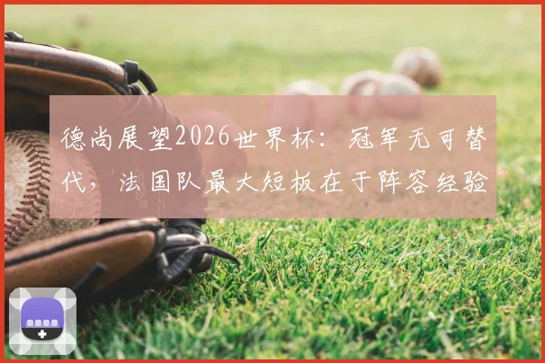 德尚展望2026世界杯：冠军无可替代，法国队最大短板在于阵容经验不足