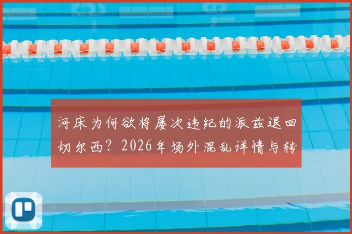 河床为何欲将屡次违纪的派兹退回切尔西？2026年场外混乱详情与转会动态分析