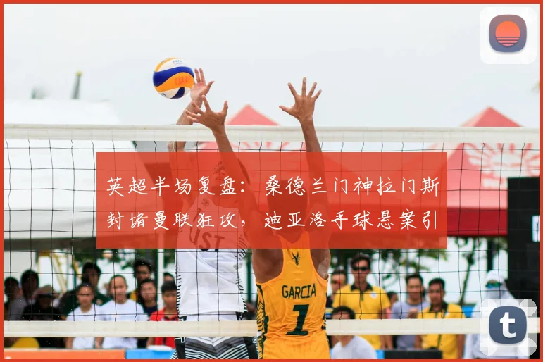 英超半场复盘:桑德兰门神拉门斯封堵曼联狂攻,迪亚洛手球悬案引争议,2026赛季关键之战0-0半场解析