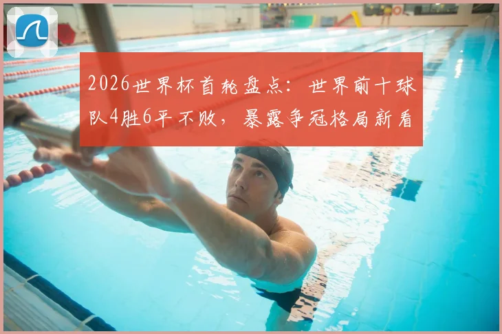 2026世界杯首轮盘点：世界前十球队4胜6平不败，暴露争冠格局新看点