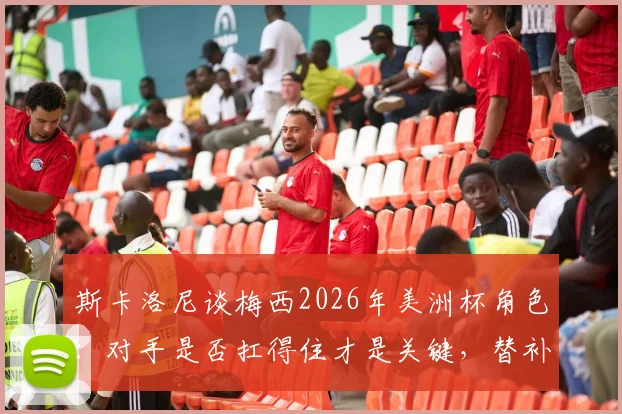 斯卡洛尼谈梅西2026年美洲杯角色:对手是否扛得住才是关键,替补20分钟足够制造威胁