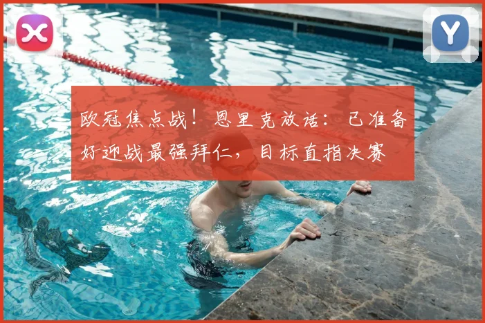 欧冠焦点战!恩里克放话:已准备好迎战最强拜仁,目标直指决赛