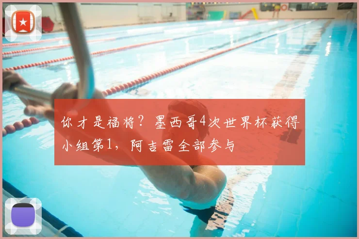 你才是福将？墨西哥4次世界杯获得小组第1，阿吉雷全部参与