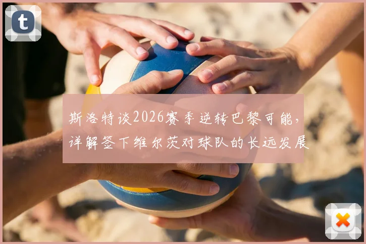 斯洛特谈2026赛季逆转巴黎可能,详解签下维尔茨对球队的长远发展布局