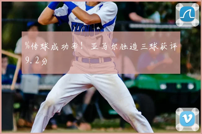 %传球成功率！亚马尔独造三球获评9.2分