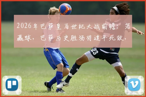 2026年巴萨皇马世纪大战前瞻:若赢球,巴萨历史胜场将追平死敌,最新数据深度解读
