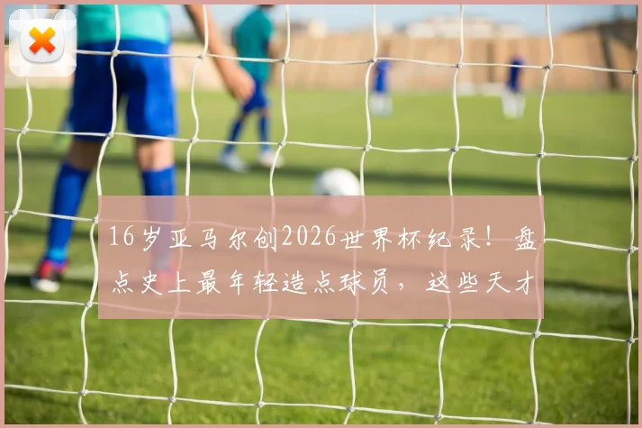 16岁亚马尔创2026世界杯纪录！盘点史上最年轻造点球员，这些天才少年你认识几个？