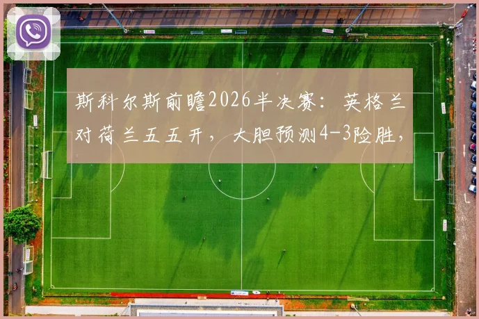 斯科尔斯前瞻2026半决赛：英格兰对荷兰五五开，大胆预测4-3险胜，红黄牌或成关键