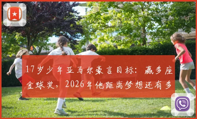 17岁少年亚马尔豪言目标：赢多座金球奖，2026年他距离梦想还有多远？
