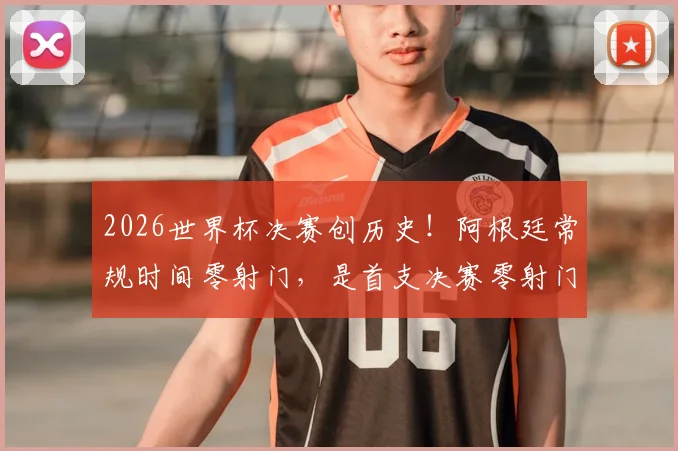 2026世界杯决赛创历史！阿根廷常规时间零射门，是首支决赛零射门球队，背后战术深度解析