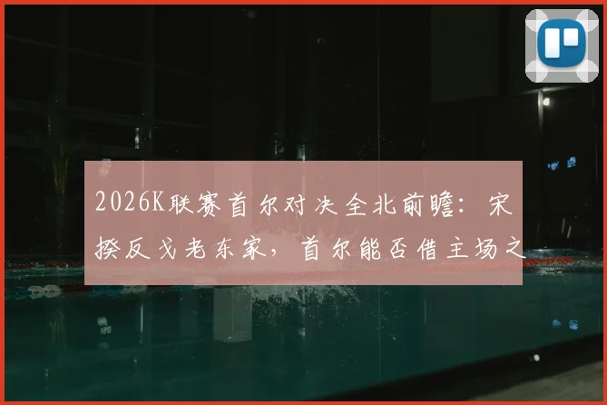 2026K联赛首尔对决全北前瞻：宋旻揆反戈老东家，首尔能否借主场之势终结2026年不胜纪录？