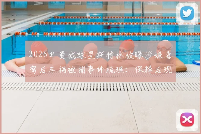 2026年曼城球星斯特林被曝涉嫌毒驾后车祸被捕事件梳理：保释后现状与法律后果分析