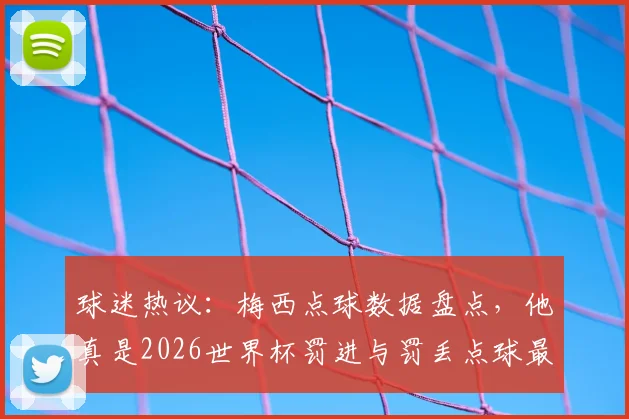 球迷热议：梅西点球数据盘点，他真是2026世界杯罚进与罚丢点球最多的球员吗？