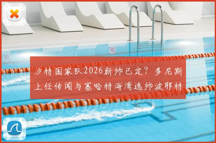 沙特国家队2026新帅已定？多尼斯上任传闻与塞哈特海湾选帅波耶特内幕解读