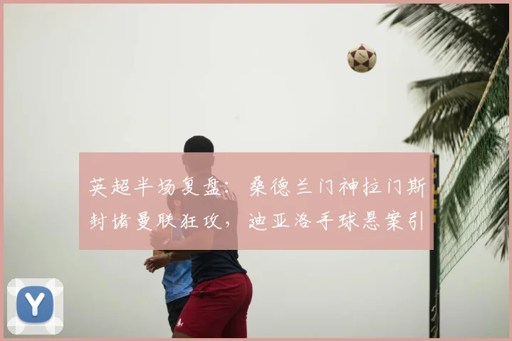 英超半场复盘:桑德兰门神拉门斯封堵曼联狂攻,迪亚洛手球悬案引争议,2026赛季关键之战0-0半场解析