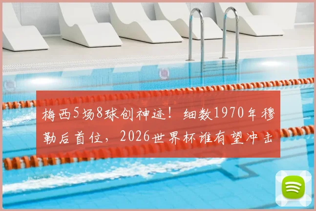 梅西5场8球创神迹！细数1970年穆勒后首位，2026世界杯谁有望冲击此纪录？