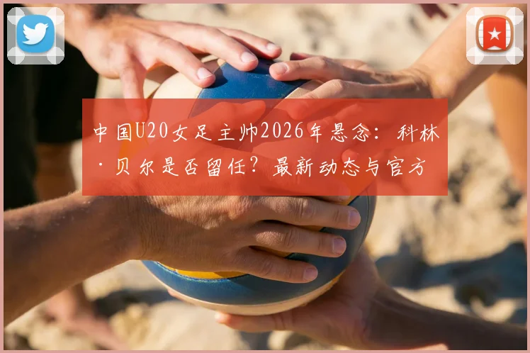 中国U20女足主帅2026年悬念：科林·贝尔是否留任？最新动态与官方确认流程解析