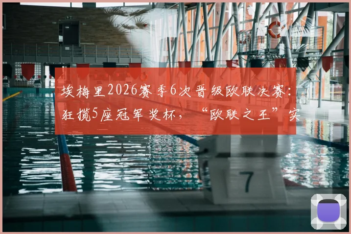 埃梅里2026赛季6次晋级欧联决赛:狂揽5座冠军奖杯,“欧联之王”实至名归