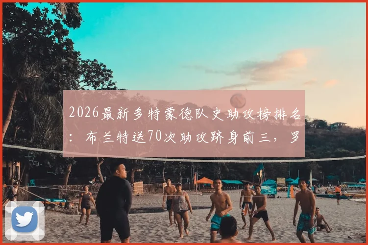 2026最新多特蒙德队史助攻榜排名：布兰特送70次助攻跻身前三，罗伊斯与传奇莫勒谁领跑？