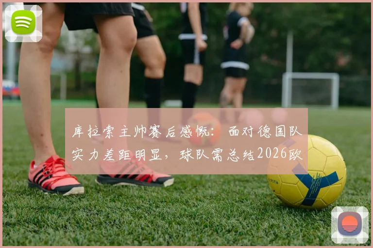 库拉索主帅赛后感慨:面对德国队实力差距明显,球队需总结2026欧国联惨败经验