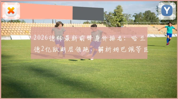 2026德转最新前锋身价排名:哈兰德2亿欧断层领跑,解析姆巴佩等巨星身价涨跌内因